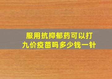 服用抗抑郁药可以打九价疫苗吗多少钱一针