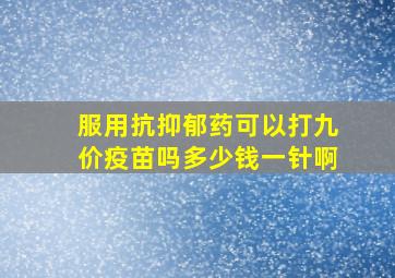 服用抗抑郁药可以打九价疫苗吗多少钱一针啊