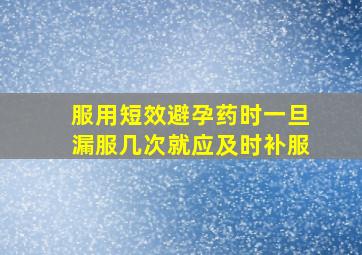 服用短效避孕药时一旦漏服几次就应及时补服