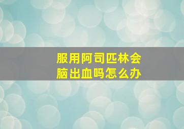 服用阿司匹林会脑出血吗怎么办