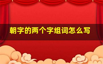 朝字的两个字组词怎么写