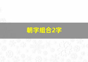 朝字组合2字