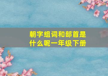 朝字组词和部首是什么呢一年级下册