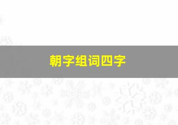 朝字组词四字