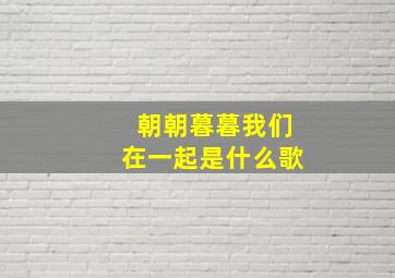 朝朝暮暮我们在一起是什么歌