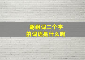 朝组词二个字的词语是什么呢