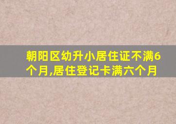 朝阳区幼升小居住证不满6个月,居住登记卡满六个月