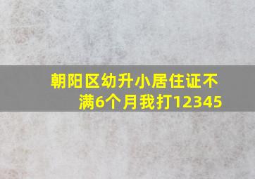 朝阳区幼升小居住证不满6个月我打12345