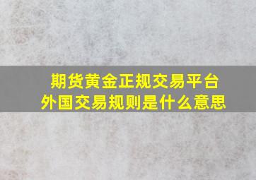 期货黄金正规交易平台外国交易规则是什么意思