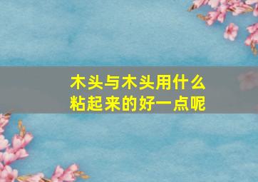 木头与木头用什么粘起来的好一点呢