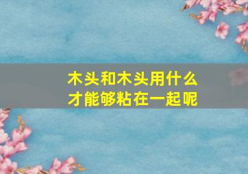 木头和木头用什么才能够粘在一起呢