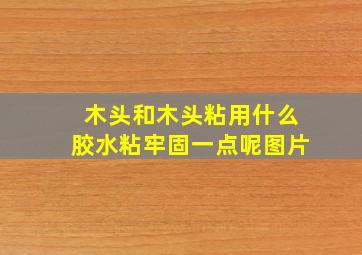 木头和木头粘用什么胶水粘牢固一点呢图片