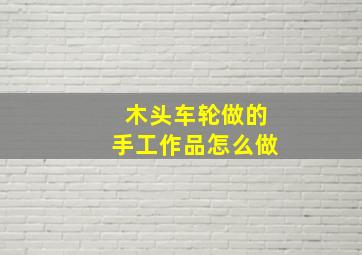 木头车轮做的手工作品怎么做