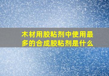 木材用胶粘剂中使用最多的合成胶粘剂是什么