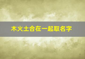 木火土合在一起取名字