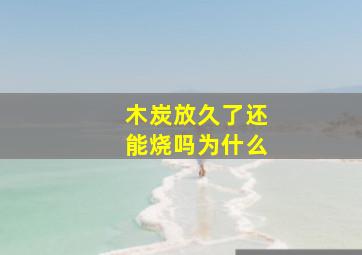 木炭放久了还能烧吗为什么