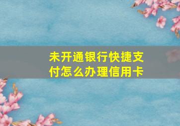 未开通银行快捷支付怎么办理信用卡