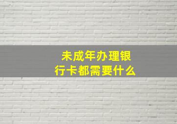 未成年办理银行卡都需要什么