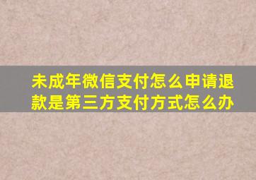 未成年微信支付怎么申请退款是第三方支付方式怎么办