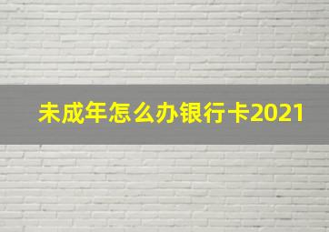 未成年怎么办银行卡2021