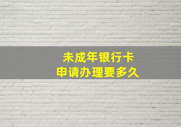 未成年银行卡申请办理要多久