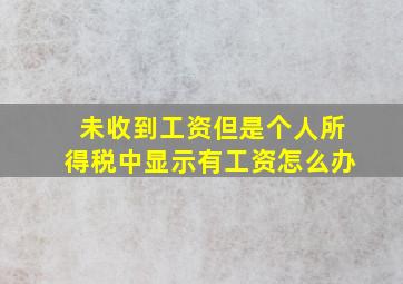 未收到工资但是个人所得税中显示有工资怎么办