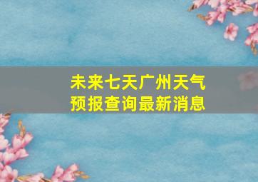 未来七天广州天气预报查询最新消息