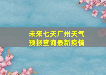 未来七天广州天气预报查询最新疫情