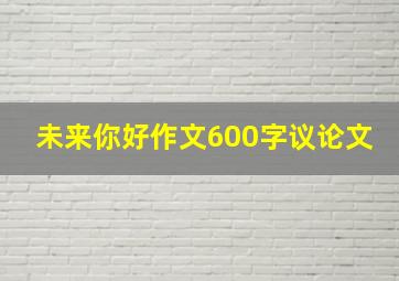 未来你好作文600字议论文