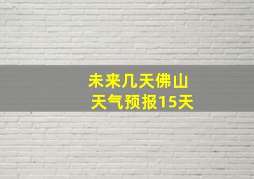 未来几天佛山天气预报15天