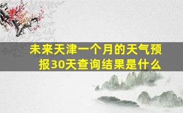 未来天津一个月的天气预报30天查询结果是什么