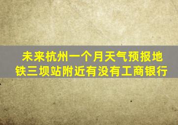 未来杭州一个月天气预报地铁三坝站附近有没有工商银行