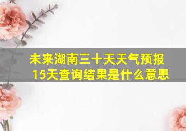 未来湖南三十天天气预报15天查询结果是什么意思