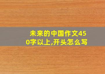 未来的中国作文450字以上,开头怎么写