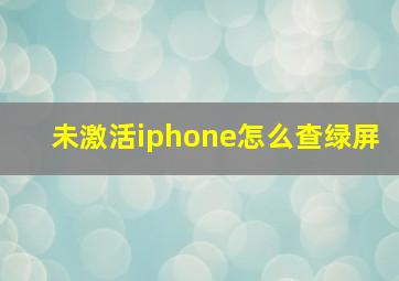 未激活iphone怎么查绿屏