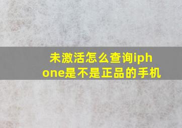 未激活怎么查询iphone是不是正品的手机