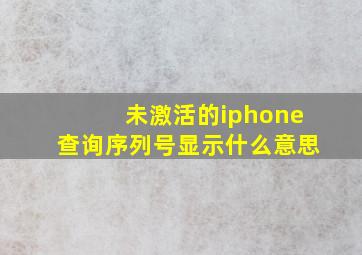 未激活的iphone查询序列号显示什么意思