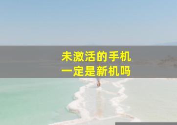 未激活的手机一定是新机吗