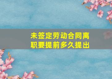 未签定劳动合同离职要提前多久提出