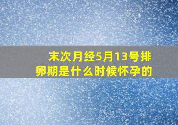 末次月经5月13号排卵期是什么时候怀孕的