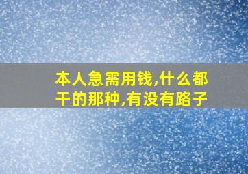 本人急需用钱,什么都干的那种,有没有路子