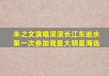 朱之文演唱滚滚长江东逝水第一次参加我是大明星海选