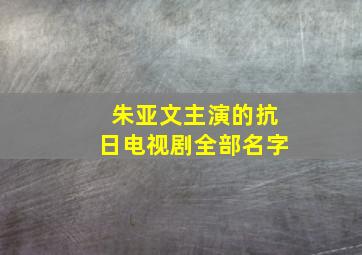 朱亚文主演的抗日电视剧全部名字