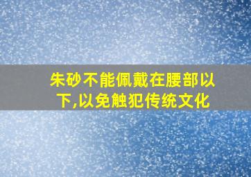 朱砂不能佩戴在腰部以下,以免触犯传统文化