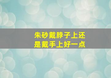 朱砂戴脖子上还是戴手上好一点