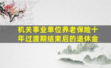 机关事业单位养老保险十年过渡期结束后的退休金