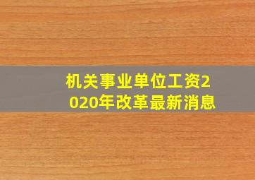 机关事业单位工资2020年改革最新消息