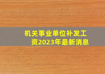 机关事业单位补发工资2023年最新消息