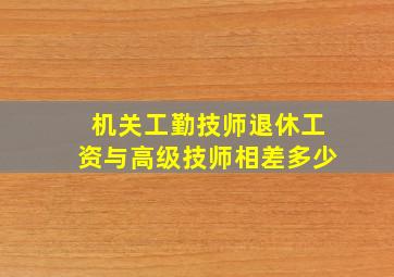 机关工勤技师退休工资与高级技师相差多少