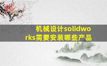 机械设计solidworks需要安装哪些产品